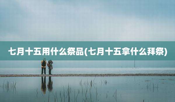七月十五用什么祭品(七月十五拿什么拜祭)