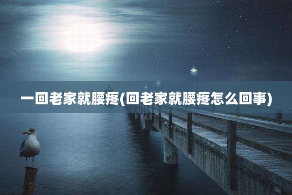 一回老家就腰疼(回老家就腰疼怎么回事)