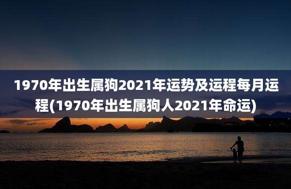 1970年出生属狗2021年运势及运程每月运程(1970年出生属狗人2021年命运)