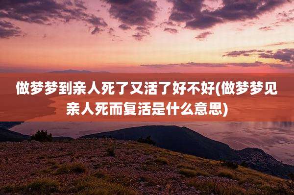 做梦梦到亲人死了又活了好不好(做梦梦见亲人死而复活是什么意思)