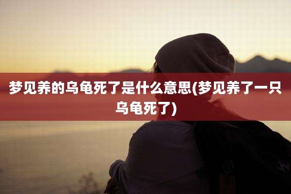 梦见养的乌龟死了是什么意思(梦见养了一只乌龟死了)
