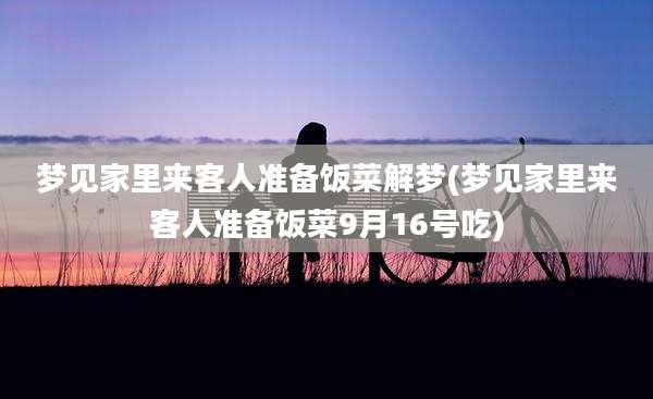 梦见家里来客人准备饭菜解梦(梦见家里来客人准备饭菜9月16号吃)