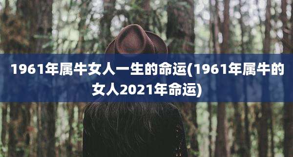 1961年属牛女人一生的命运(1961年属牛的女人2021年命运)