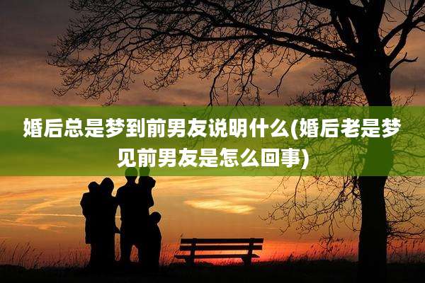 婚后总是梦到前男友说明什么(婚后老是梦见前男友是怎么回事)