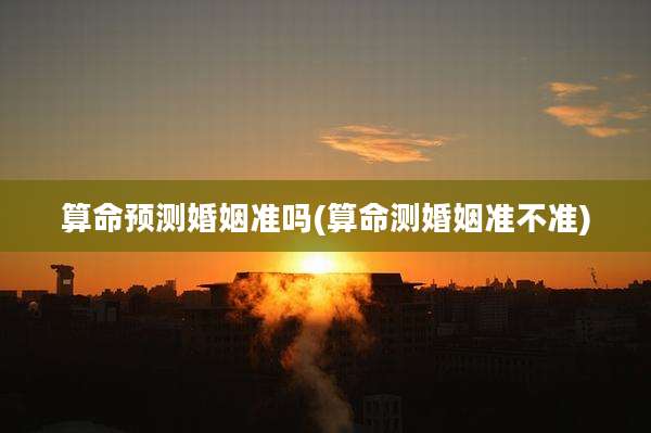 算命预测婚姻准吗(算命测婚姻准不准)