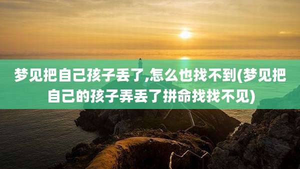 梦见把自己孩子丢了,怎么也找不到(梦见把自己的孩子弄丢了拼命找找不见)