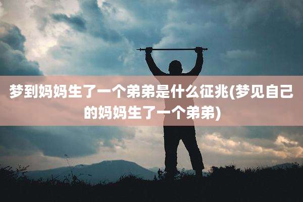 梦到妈妈生了一个弟弟是什么征兆(梦见自己的妈妈生了一个弟弟)