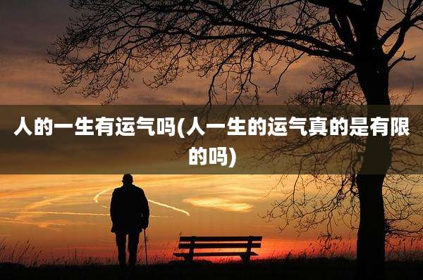 人的一生有运气吗(人一生的运气真的是有限的吗)