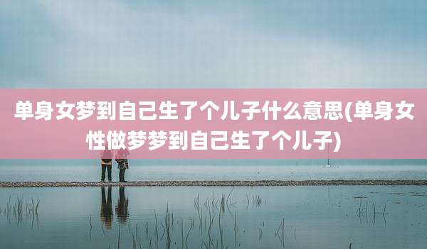 单身女梦到自己生了个儿子什么意思(单身女性做梦梦到自己生了个儿子)