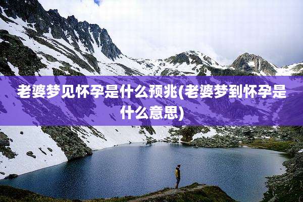 老婆梦见怀孕是什么预兆(老婆梦到怀孕是什么意思)