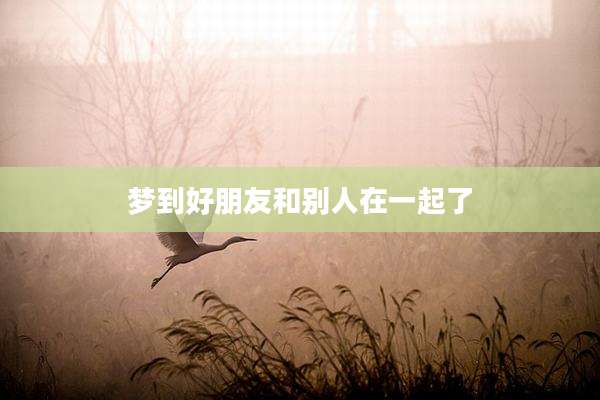 梦到好朋友和别人在一起了