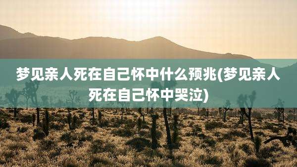 梦见亲人死在自己怀中什么预兆(梦见亲人死在自己怀中哭泣)