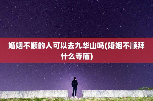 婚姻不顺的人可以去九华山吗(婚姻不顺拜什么寺庙)
