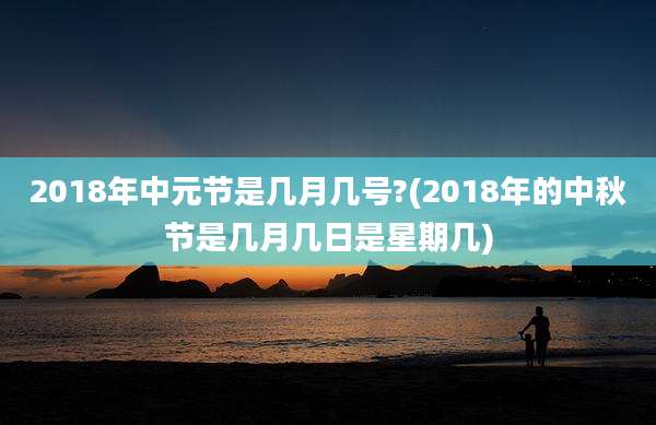 2018年中元节是几月几号?(2018年的中秋节是几月几日是星期几)