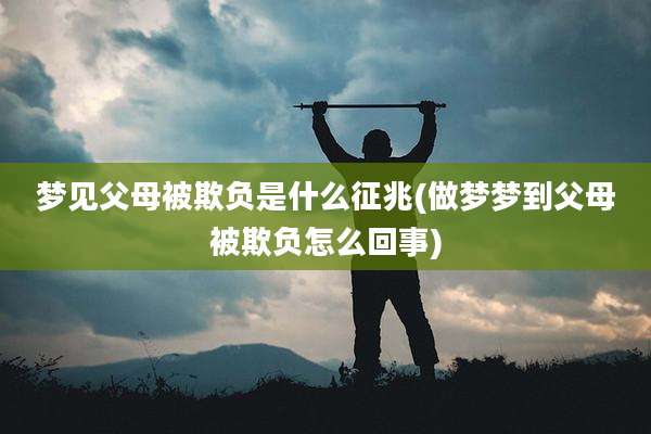 梦见父母被欺负是什么征兆(做梦梦到父母被欺负怎么回事)
