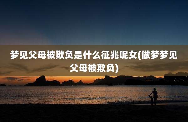 梦见父母被欺负是什么征兆呢女(做梦梦见父母被欺负)