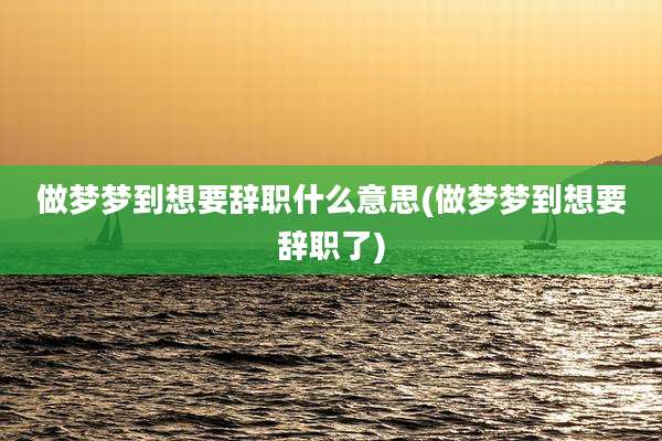 做梦梦到想要辞职什么意思(做梦梦到想要辞职了)