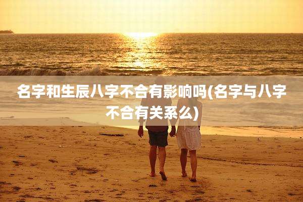 名字和生辰八字不合有影响吗(名字与八字不合有关系么)