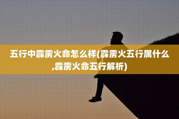 五行中霹雳火命怎么样(霹雳火五行属什么,霹雳火命五行解析)