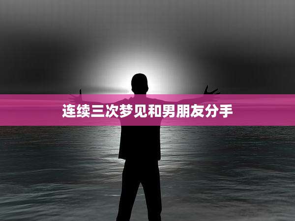 连续三次梦见和男朋友分手