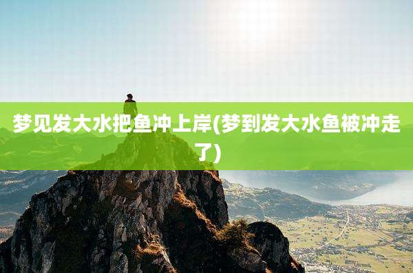 梦见发大水把鱼冲上岸(梦到发大水鱼被冲走了)