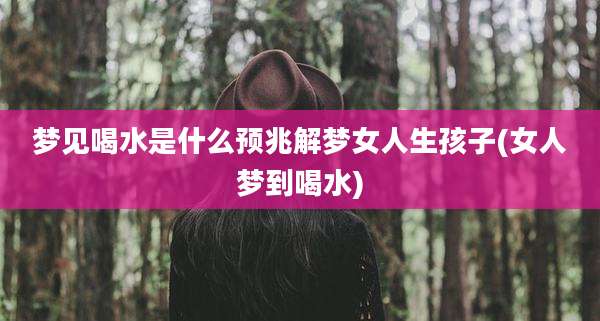 梦见喝水是什么预兆解梦女人生孩子(女人梦到喝水)