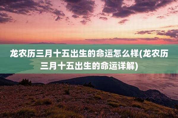 龙农历三月十五出生的命运怎么样(龙农历三月十五出生的命运详解)