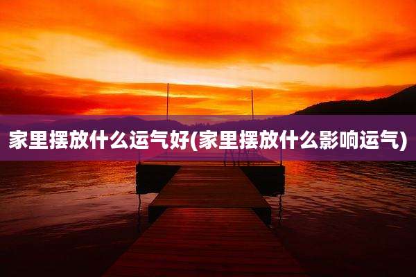 家里摆放什么运气好(家里摆放什么影响运气)