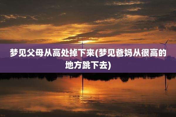 梦见父母从高处掉下来(梦见爸妈从很高的地方跳下去)
