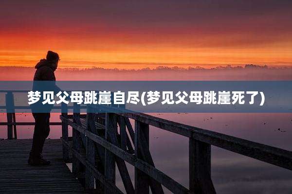 梦见父母跳崖自尽(梦见父母跳崖死了)