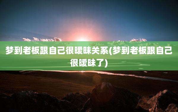 梦到老板跟自己很暧昧关系(梦到老板跟自己很暧昧了)