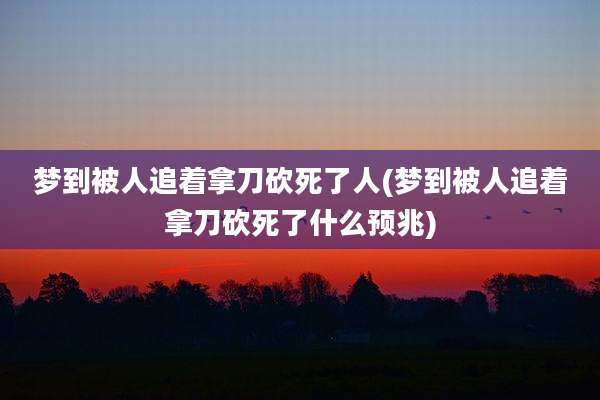 梦到被人追着拿刀砍死了人(梦到被人追着拿刀砍死了什么预兆)