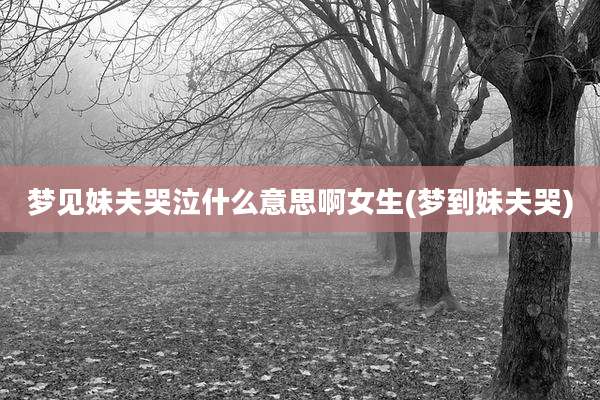 梦见妹夫哭泣什么意思啊女生(梦到妹夫哭)