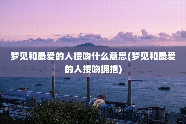 梦见和最爱的人接吻什么意思(梦见和最爱的人接吻拥抱)