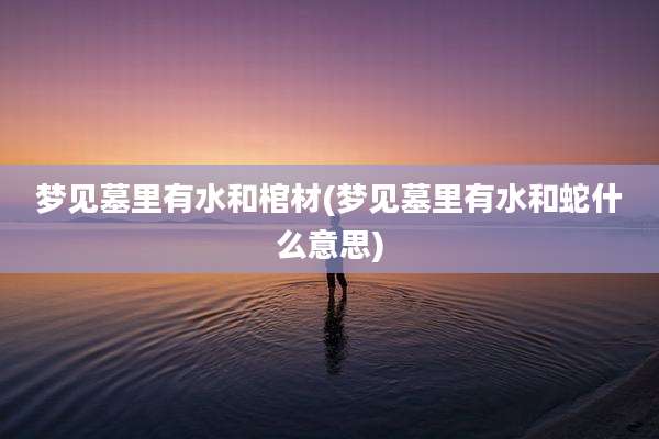 梦见墓里有水和棺材(梦见墓里有水和蛇什么意思)