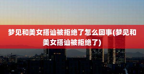 梦见和美女搭讪被拒绝了怎么回事(梦见和美女搭讪被拒绝了)