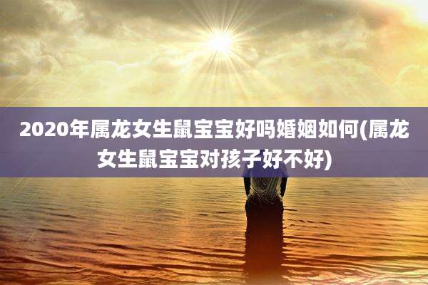 2020年属龙女生鼠宝宝好吗婚姻如何(属龙女生鼠宝宝对孩子好不好)