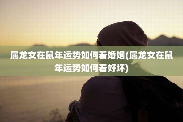 属龙女在鼠年运势如何看婚姻(属龙女在鼠年运势如何看好坏)