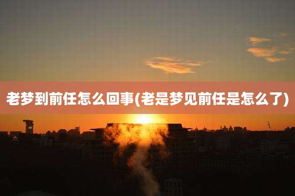 老梦到前任怎么回事(老是梦见前任是怎么了)