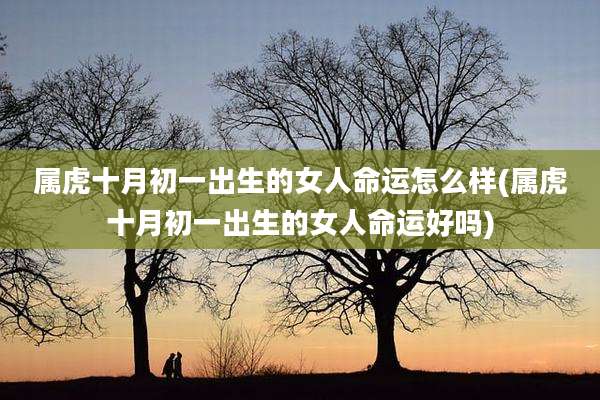 属虎十月初一出生的女人命运怎么样(属虎十月初一出生的女人命运好吗)
