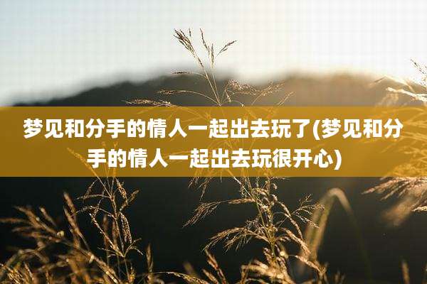 梦见和分手的情人一起出去玩了(梦见和分手的情人一起出去玩很开心)