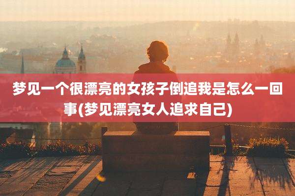 梦见一个很漂亮的女孩子倒追我是怎么一回事(梦见漂亮女人追求自己)