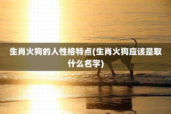 生肖火狗的人性格特点(生肖火狗应该是取什么名字)