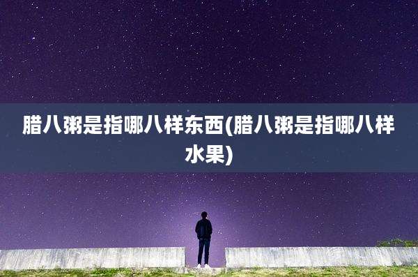 腊八粥是指哪八样东西(腊八粥是指哪八样水果)
