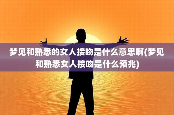 梦见和熟悉的女人接吻是什么意思啊(梦见和熟悉女人接吻是什么预兆)