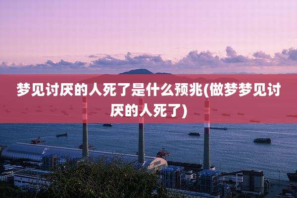 梦见讨厌的人死了是什么预兆(做梦梦见讨厌的人死了)