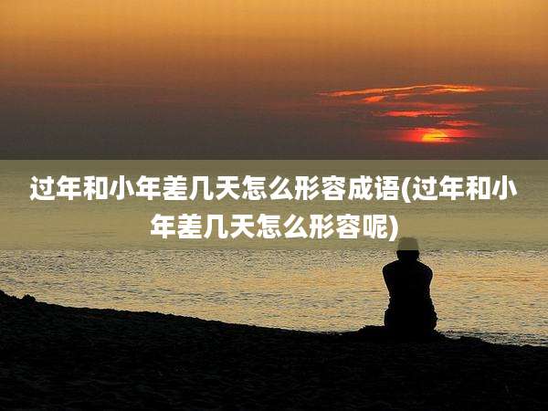 过年和小年差几天怎么形容成语(过年和小年差几天怎么形容呢)