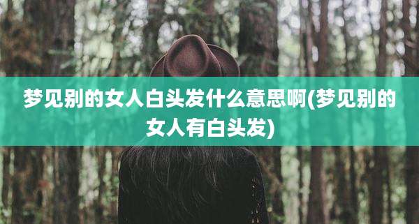 梦见别的女人白头发什么意思啊(梦见别的女人有白头发)