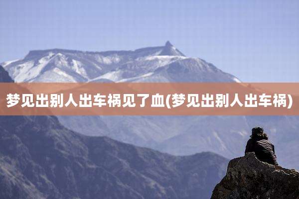 梦见出别人出车祸见了血(梦见出别人出车祸)