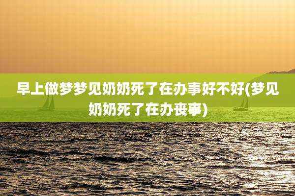 早上做梦梦见奶奶死了在办事好不好(梦见奶奶死了在办丧事)